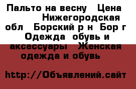 Пальто на весну › Цена ­ 3 000 - Нижегородская обл., Борский р-н, Бор г. Одежда, обувь и аксессуары » Женская одежда и обувь   